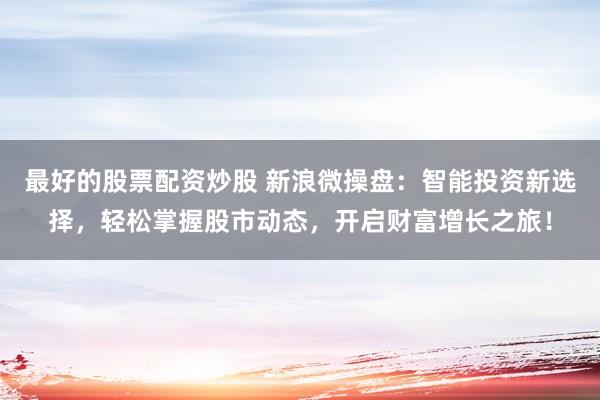 最好的股票配资炒股 新浪微操盘：智能投资新选择，轻松掌握股市动态，开启财富增长之旅！