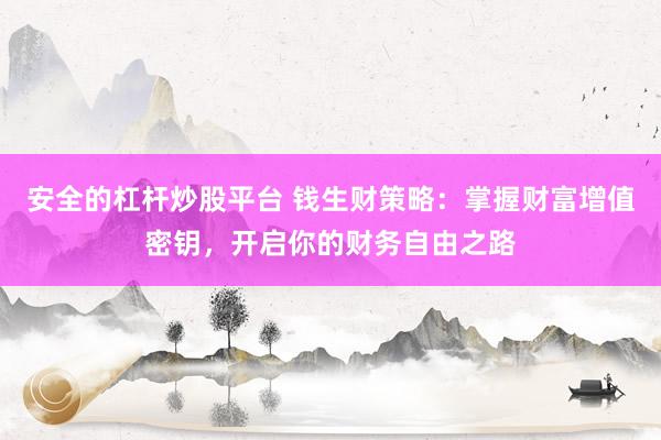 安全的杠杆炒股平台 钱生财策略：掌握财富增值密钥，开启你的财务自由之路