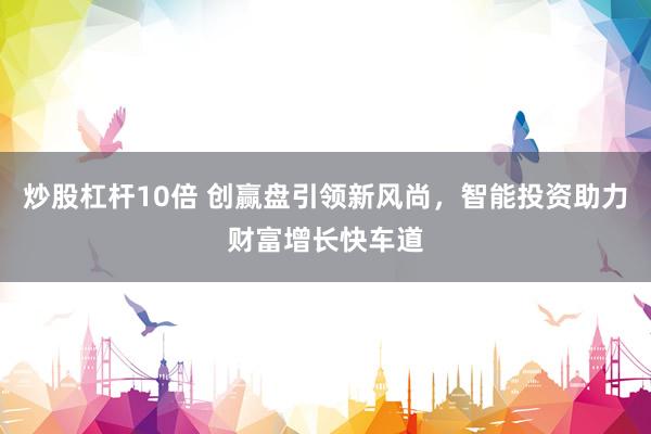炒股杠杆10倍 创赢盘引领新风尚，智能投资助力财富增长快车道