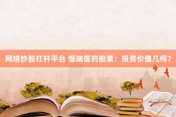 网络炒股杠杆平台 恒瑞医药股票：投资价值几何？