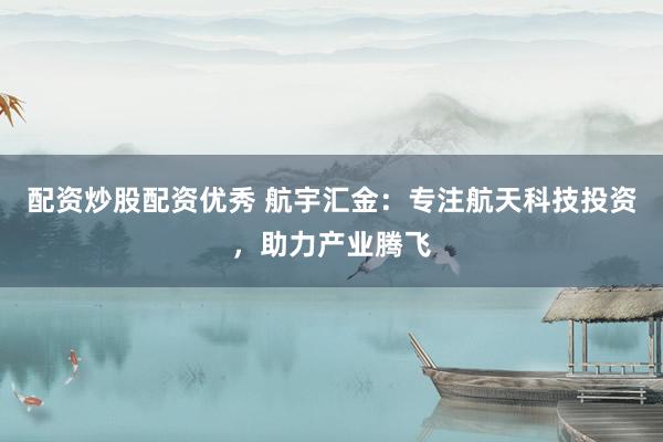 配资炒股配资优秀 航宇汇金：专注航天科技投资，助力产业腾飞