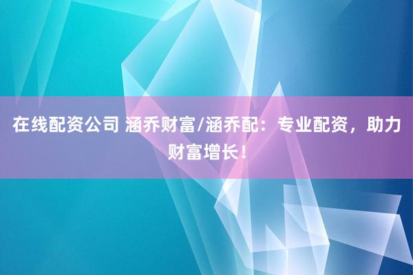 在线配资公司 涵乔财富/涵乔配：专业配资，助力财富增长！