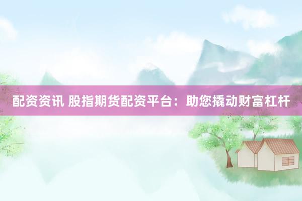 配资资讯 股指期货配资平台：助您撬动财富杠杆