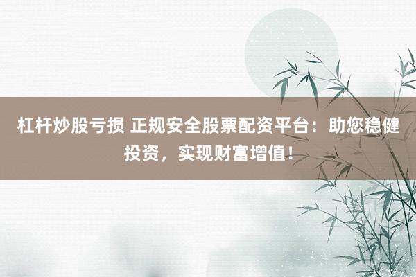 杠杆炒股亏损 正规安全股票配资平台：助您稳健投资，实现财富增值！