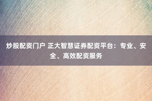 炒股配资门户 正大智慧证券配资平台：专业、安全、高效配资服务