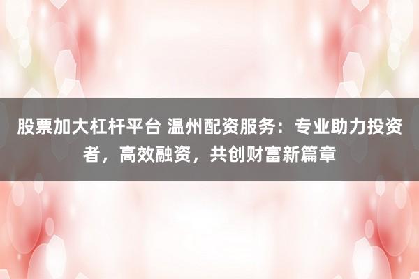 股票加大杠杆平台 温州配资服务：专业助力投资者，高效融资，共创财富新篇章
