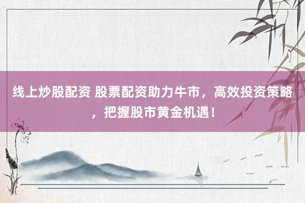 线上炒股配资 股票配资助力牛市，高效投资策略，把握股市黄金机遇！