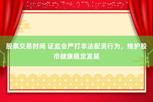 股票交易时间 证监会严打非法配资行为，维护股市健康稳定发展