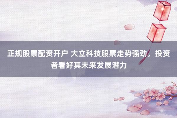 正规股票配资开户 大立科技股票走势强劲，投资者看好其未来发展潜力