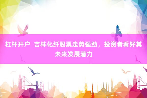 杠杆开户  吉林化纤股票走势强劲，投资者看好其未来发展潜力