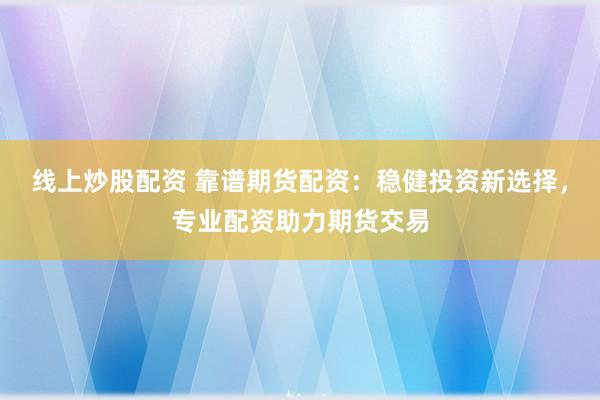 线上炒股配资 靠谱期货配资：稳健投资新选择，专业配资助力期货交易