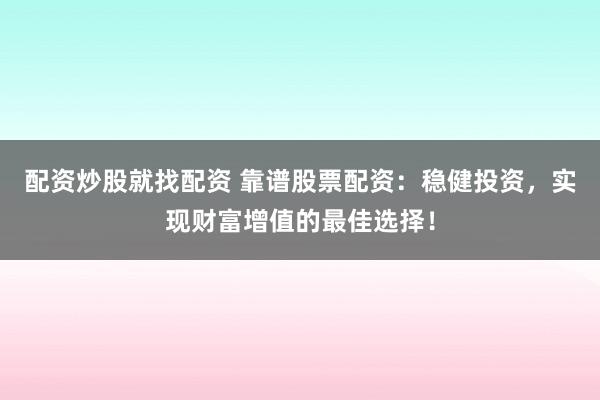 配资炒股就找配资 靠谱股票配资：稳健投资，实现财富增值的最佳选择！