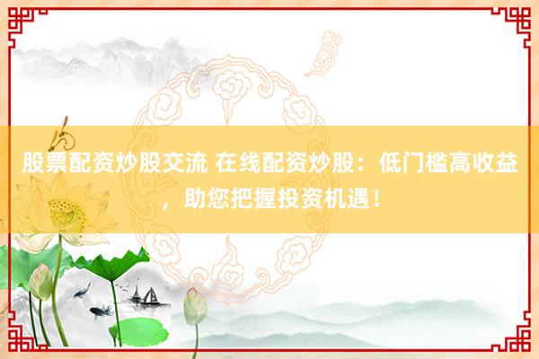 股票配资炒股交流 在线配资炒股：低门槛高收益，助您把握投资机遇！