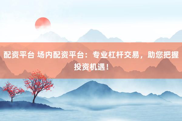 配资平台 场内配资平台：专业杠杆交易，助您把握投资机遇！
