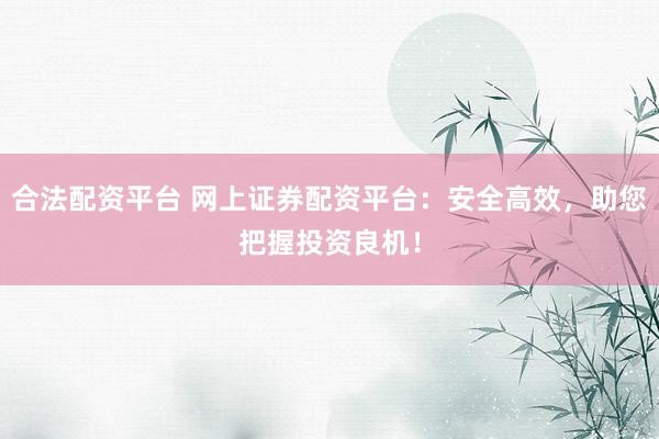合法配资平台 网上证券配资平台：安全高效，助您把握投资良机！