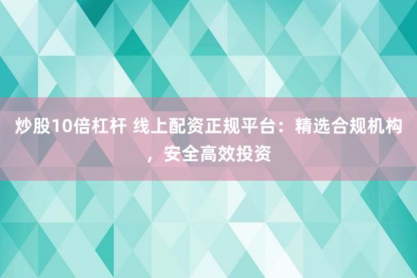 炒股10倍杠杆 线上配资正规平台：精选合规机构，安全高效投资