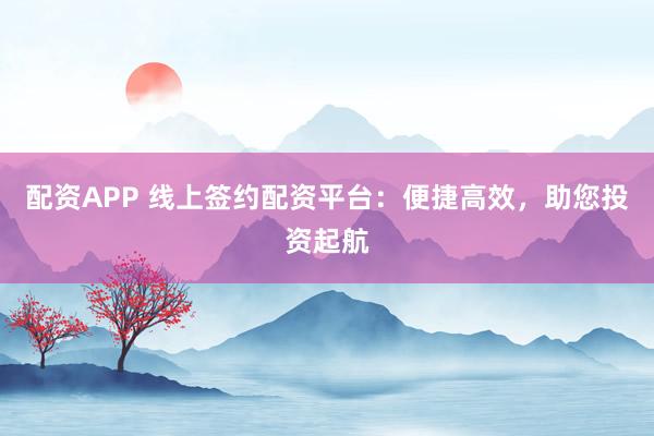 配资APP 线上签约配资平台：便捷高效，助您投资起航