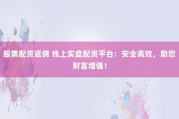 股票配资返佣 线上实盘配资平台：安全高效，助您财富增值！