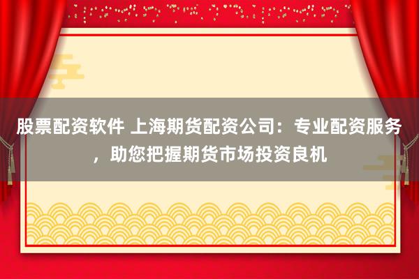 股票配资软件 上海期货配资公司：专业配资服务，助您把握期货市场投资良机