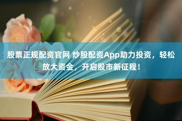 股票正规配资官网 炒股配资App助力投资，轻松放大资金，开启股市新征程！