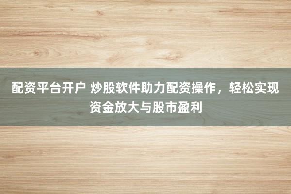 配资平台开户 炒股软件助力配资操作，轻松实现资金放大与股市盈利