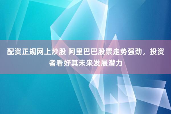 配资正规网上炒股 阿里巴巴股票走势强劲，投资者看好其未来发展潜力