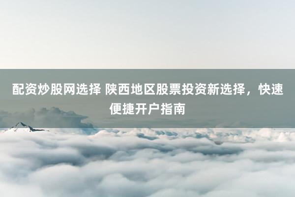 配资炒股网选择 陕西地区股票投资新选择，快速便捷开户指南