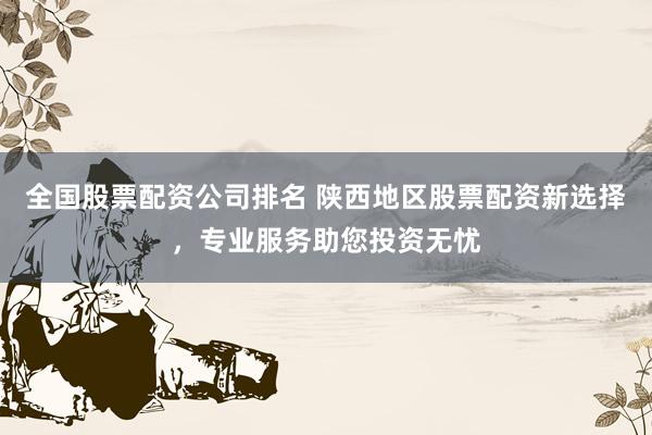 全国股票配资公司排名 陕西地区股票配资新选择，专业服务助您投资无忧
