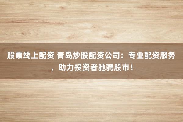 股票线上配资 青岛炒股配资公司：专业配资服务，助力投资者驰骋股市！