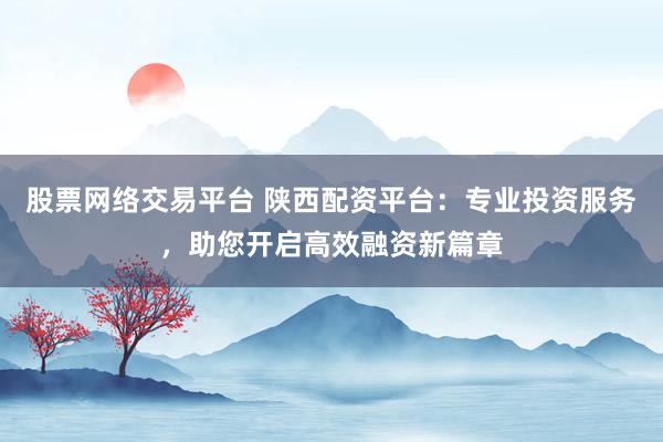 股票网络交易平台 陕西配资平台：专业投资服务，助您开启高效融资新篇章
