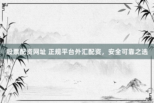 股票配资网址 正规平台外汇配资，安全可靠之选