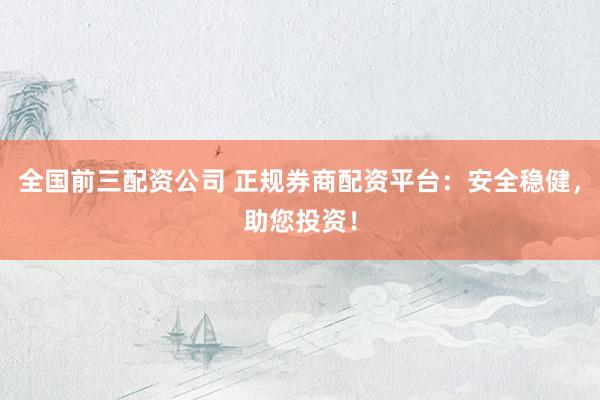 全国前三配资公司 正规券商配资平台：安全稳健，助您投资！