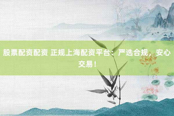 股票配资配资 正规上海配资平台：严选合规，安心交易！