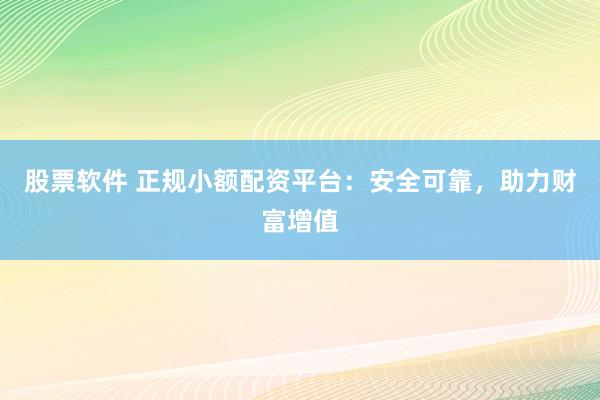 股票软件 正规小额配资平台：安全可靠，助力财富增值