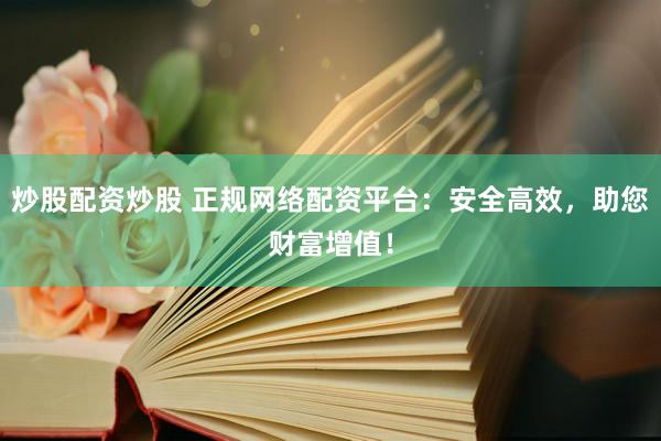 炒股配资炒股 正规网络配资平台：安全高效，助您财富增值！