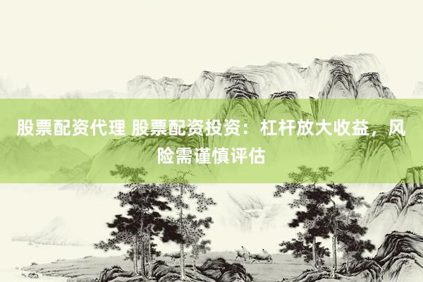 股票配资代理 股票配资投资：杠杆放大收益，风险需谨慎评估