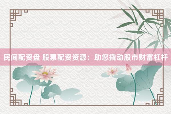 民间配资盘 股票配资资源：助您撬动股市财富杠杆