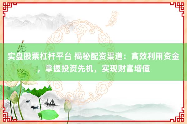 实盘股票杠杆平台 揭秘配资渠道：高效利用资金，掌握投资先机，实现财富增值