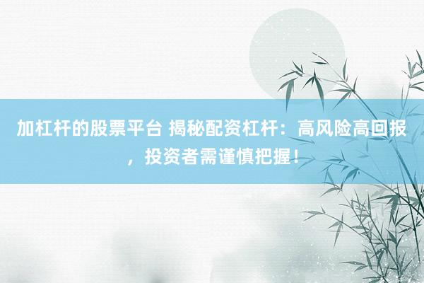 加杠杆的股票平台 揭秘配资杠杆：高风险高回报，投资者需谨慎把握！
