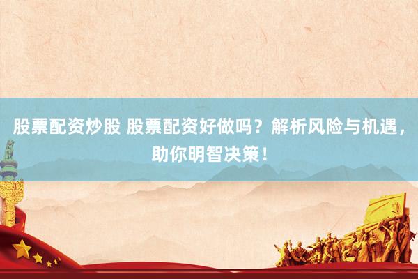 股票配资炒股 股票配资好做吗？解析风险与机遇，助你明智决策！