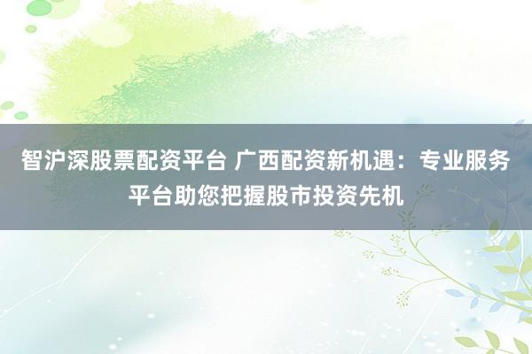 智沪深股票配资平台 广西配资新机遇：专业服务平台助您把握股市投资先机