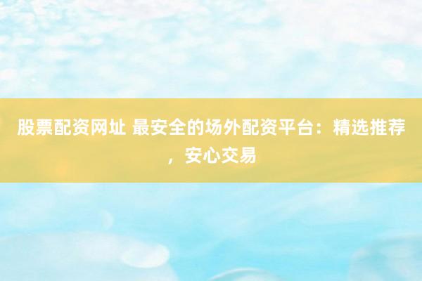 股票配资网址 最安全的场外配资平台：精选推荐，安心交易