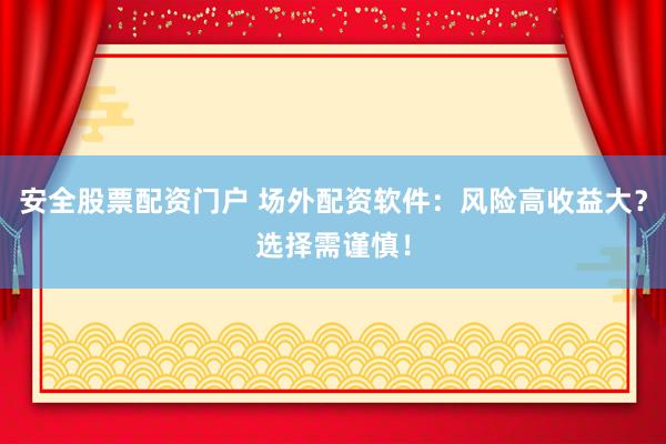 安全股票配资门户 场外配资软件：风险高收益大？选择需谨慎！