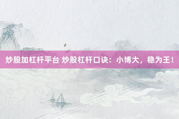 炒股加杠杆平台 炒股杠杆口诀：小博大，稳为王！