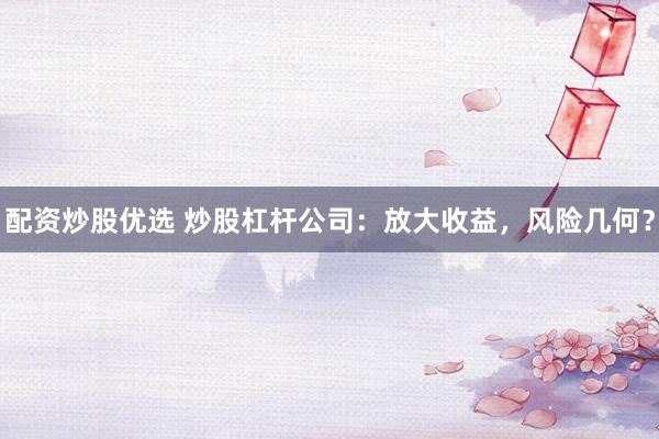 配资炒股优选 炒股杠杆公司：放大收益，风险几何？
