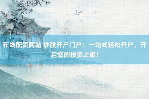 在线配资网站 炒股开户门户：一站式轻松开户，开启您的投资之旅！