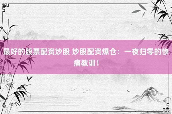 最好的股票配资炒股 炒股配资爆仓：一夜归零的惨痛教训！