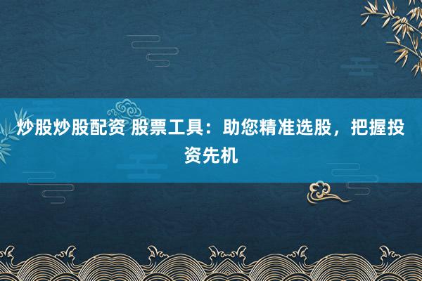 炒股炒股配资 股票工具：助您精准选股，把握投资先机
