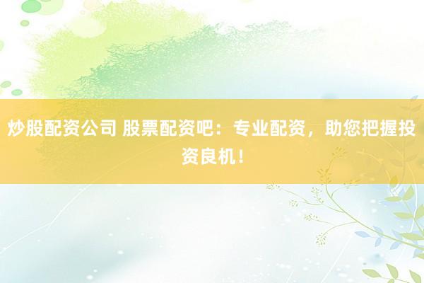 炒股配资公司 股票配资吧：专业配资，助您把握投资良机！