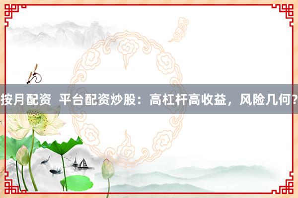 按月配资  平台配资炒股：高杠杆高收益，风险几何？